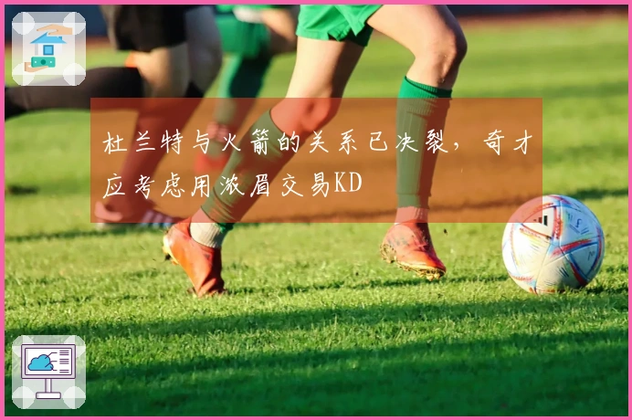 杜兰特与火箭的关系已决裂，奇才应考虑用浓眉交易KD